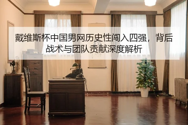 戴维斯杯中国男网历史性闯入四强，背后战术与团队贡献深度解析
